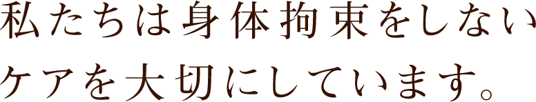 私たちは身体拘束をしないケアを大切にしています。