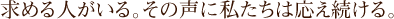 求める人がいる。その声に私たちは応え続ける。