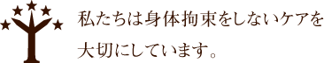 私たちは身体拘束をしないケアを大切にしています。